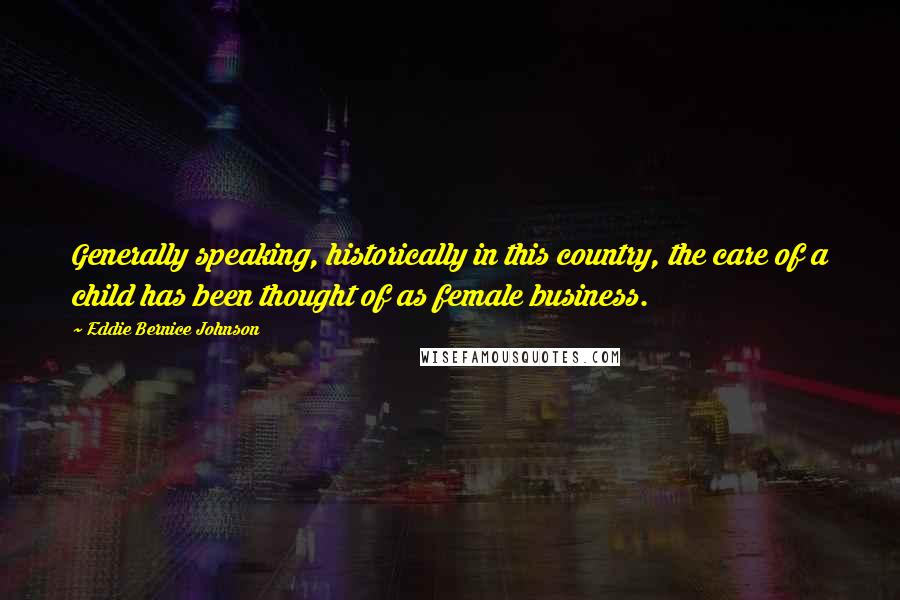 Eddie Bernice Johnson quotes: Generally speaking, historically in this country, the care of a child has been thought of as female business.