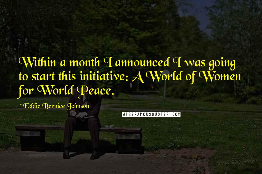 Eddie Bernice Johnson quotes: Within a month I announced I was going to start this initiative: A World of Women for World Peace.