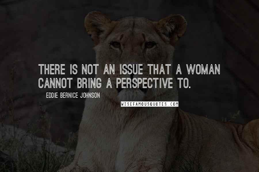 Eddie Bernice Johnson quotes: There is not an issue that a woman cannot bring a perspective to.