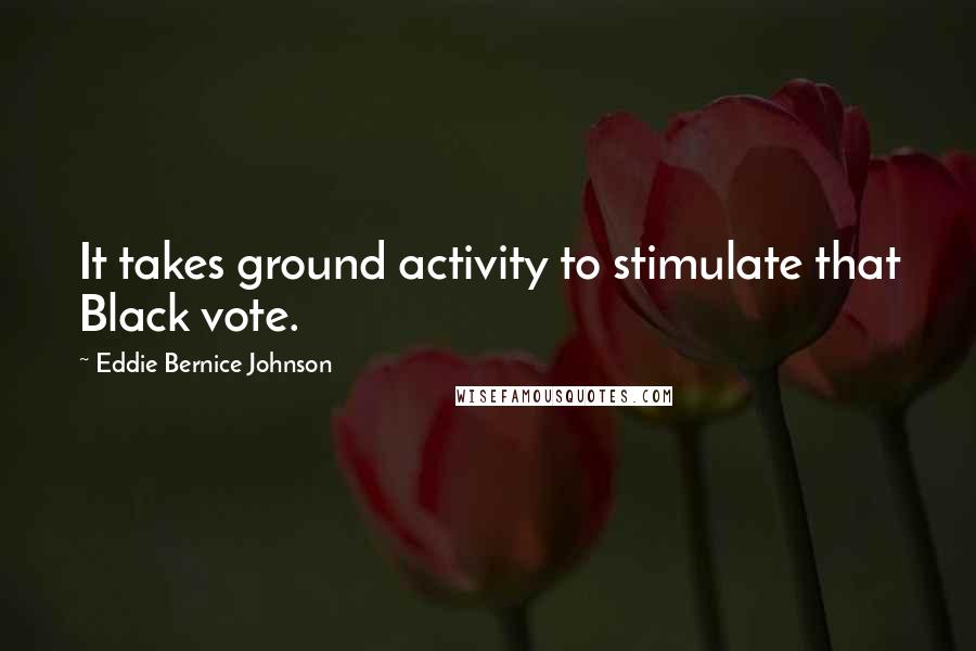 Eddie Bernice Johnson quotes: It takes ground activity to stimulate that Black vote.