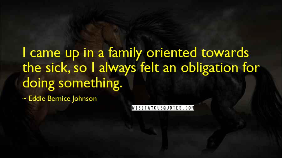 Eddie Bernice Johnson quotes: I came up in a family oriented towards the sick, so I always felt an obligation for doing something.