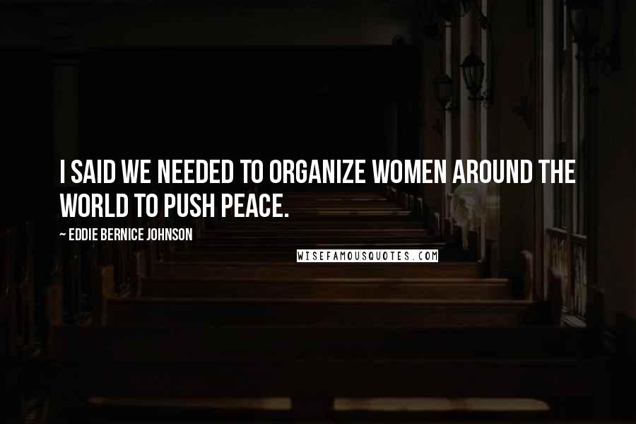 Eddie Bernice Johnson quotes: I said we needed to organize women around the world to push peace.