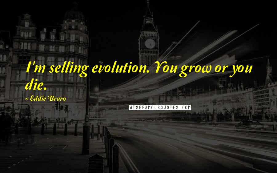 Eddie Bravo quotes: I'm selling evolution. You grow or you die.