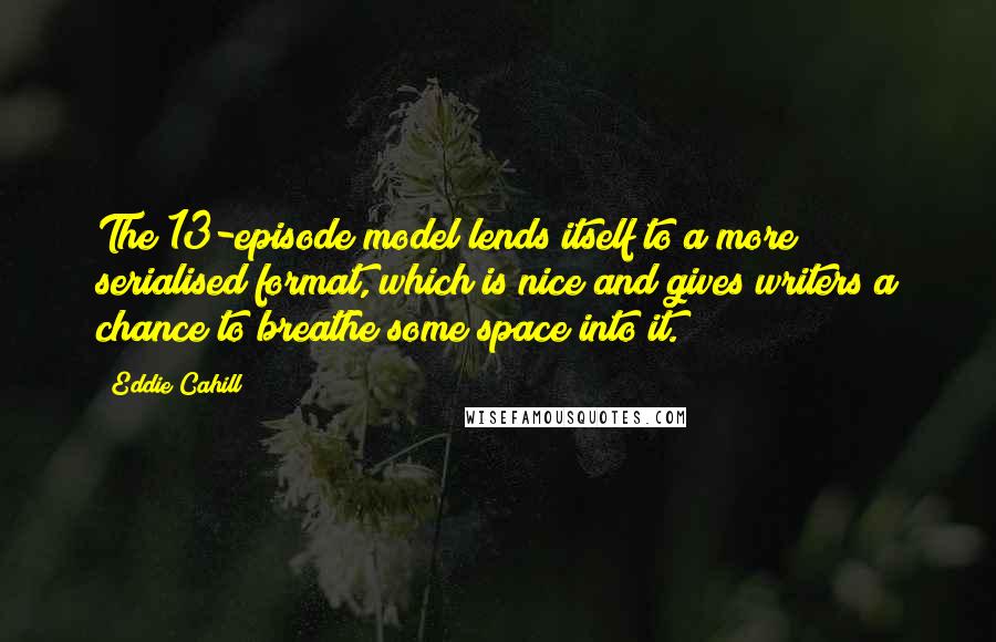 Eddie Cahill quotes: The 13-episode model lends itself to a more serialised format, which is nice and gives writers a chance to breathe some space into it.