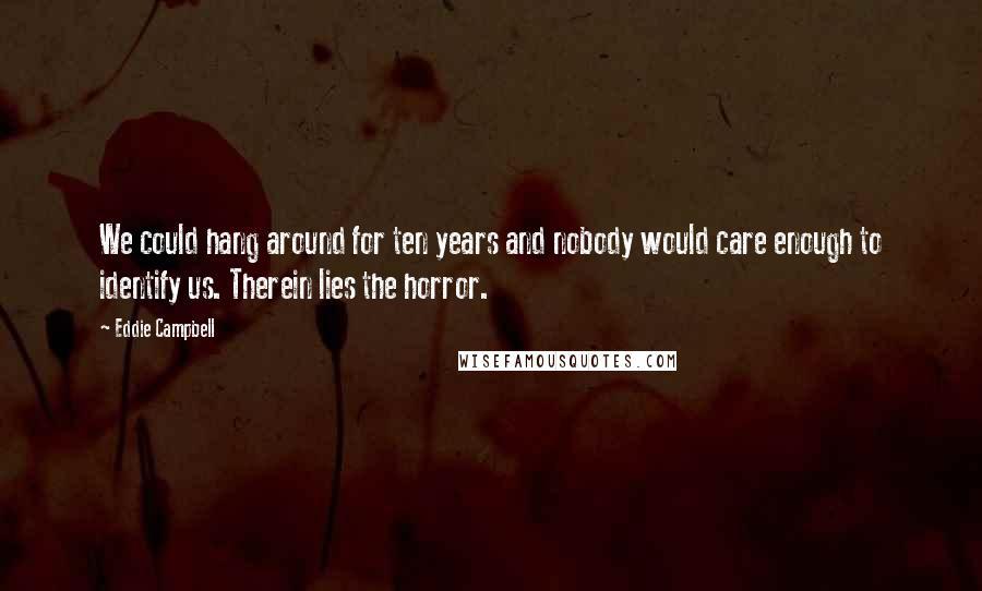 Eddie Campbell quotes: We could hang around for ten years and nobody would care enough to identify us. Therein lies the horror.