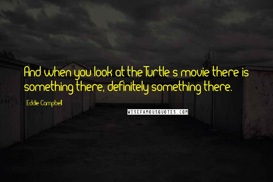 Eddie Campbell quotes: And when you look at the Turtle's movie there is something there, definitely something there.