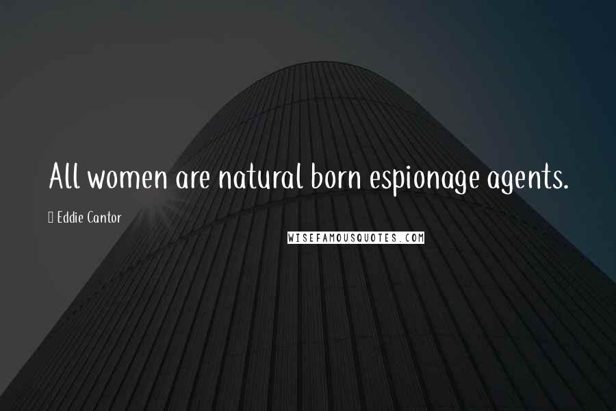 Eddie Cantor quotes: All women are natural born espionage agents.