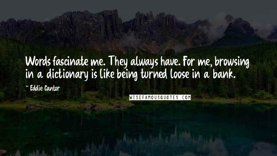 Eddie Cantor quotes: Words fascinate me. They always have. For me, browsing in a dictionary is like being turned loose in a bank.
