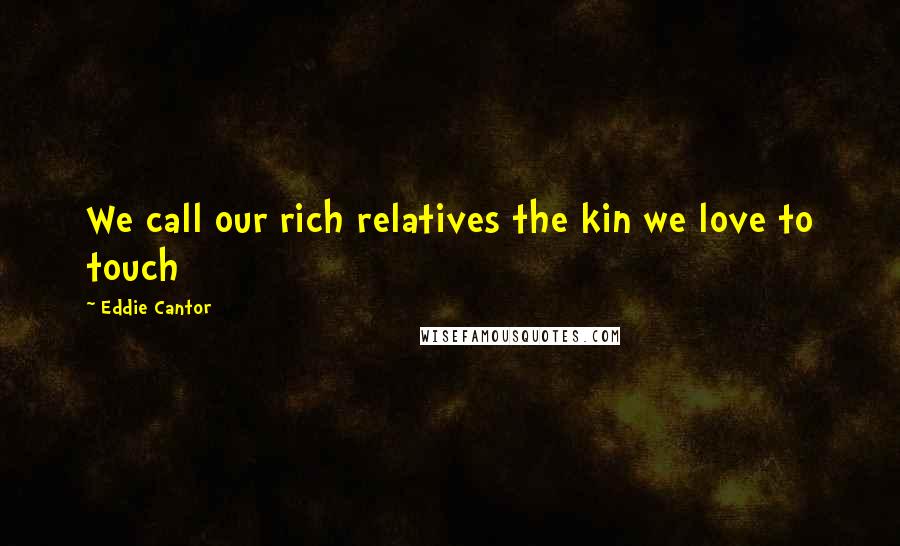 Eddie Cantor quotes: We call our rich relatives the kin we love to touch