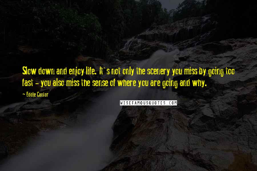 Eddie Cantor quotes: Slow down and enjoy life. It's not only the scenery you miss by going too fast - you also miss the sense of where you are going and why.