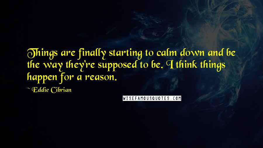 Eddie Cibrian quotes: Things are finally starting to calm down and be the way they're supposed to be. I think things happen for a reason.