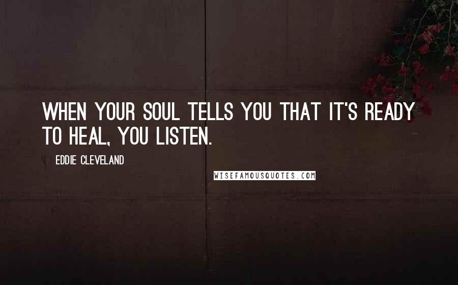 Eddie Cleveland quotes: When your soul tells you that it's ready to heal, you listen.