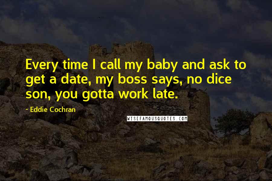 Eddie Cochran quotes: Every time I call my baby and ask to get a date, my boss says, no dice son, you gotta work late.
