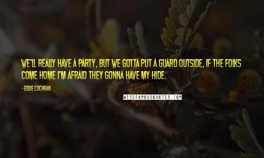 Eddie Cochran quotes: We'll really have a party, but we gotta put a guard outside, if the folks come home I'm afraid they gonna have my hide. Eddie Cochran quotes: We'll really have a party, but we gotta put a guard outside, if the folks come home I'm afraid they gonna have my hide.