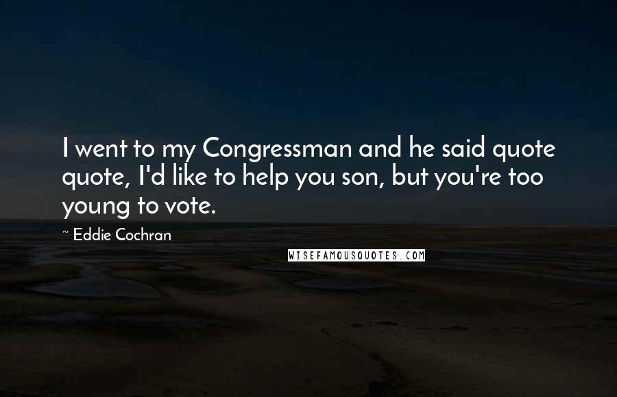 Eddie Cochran quotes: I went to my Congressman and he said quote quote, I'd like to help you son, but you're too young to vote.