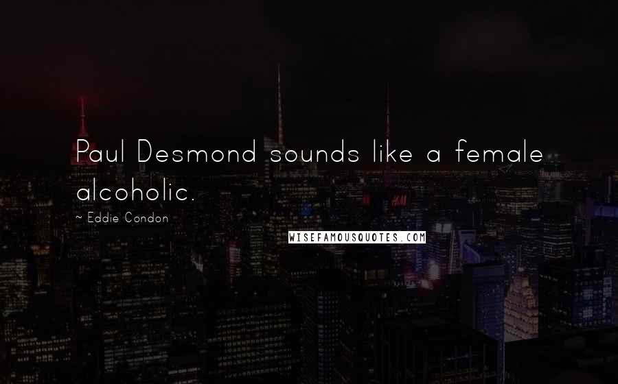 Eddie Condon quotes: Paul Desmond sounds like a female alcoholic.