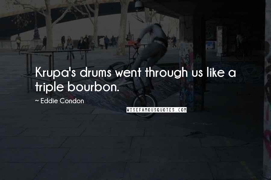 Eddie Condon quotes: Krupa's drums went through us like a triple bourbon.