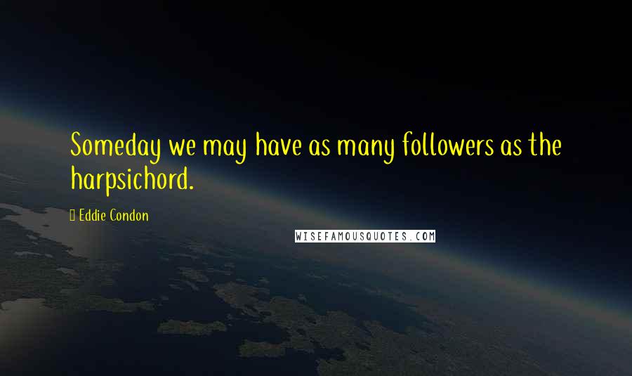 Eddie Condon quotes: Someday we may have as many followers as the harpsichord.