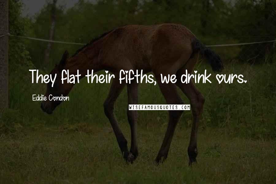 Eddie Condon quotes: They flat their fifths, we drink ours.