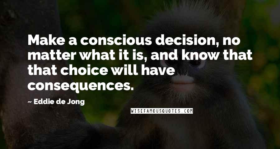 Eddie De Jong quotes: Make a conscious decision, no matter what it is, and know that that choice will have consequences.