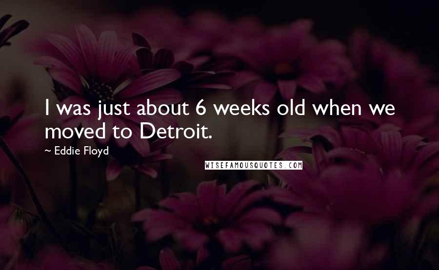 Eddie Floyd quotes: I was just about 6 weeks old when we moved to Detroit.