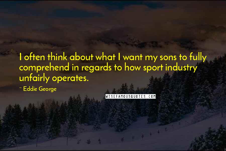 Eddie George quotes: I often think about what I want my sons to fully comprehend in regards to how sport industry unfairly operates.