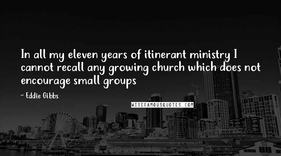 Eddie Gibbs quotes: In all my eleven years of itinerant ministry I cannot recall any growing church which does not encourage small groups