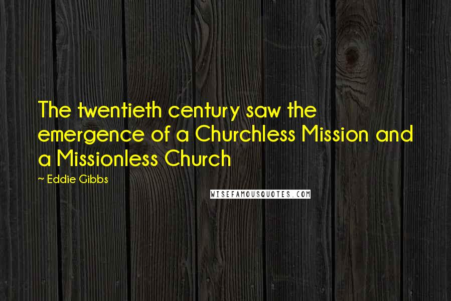 Eddie Gibbs quotes: The twentieth century saw the emergence of a Churchless Mission and a Missionless Church