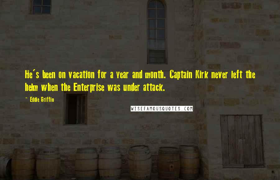 Eddie Griffin quotes: He's been on vacation for a year and month. Captain Kirk never left the helm when the Enterprise was under attack.