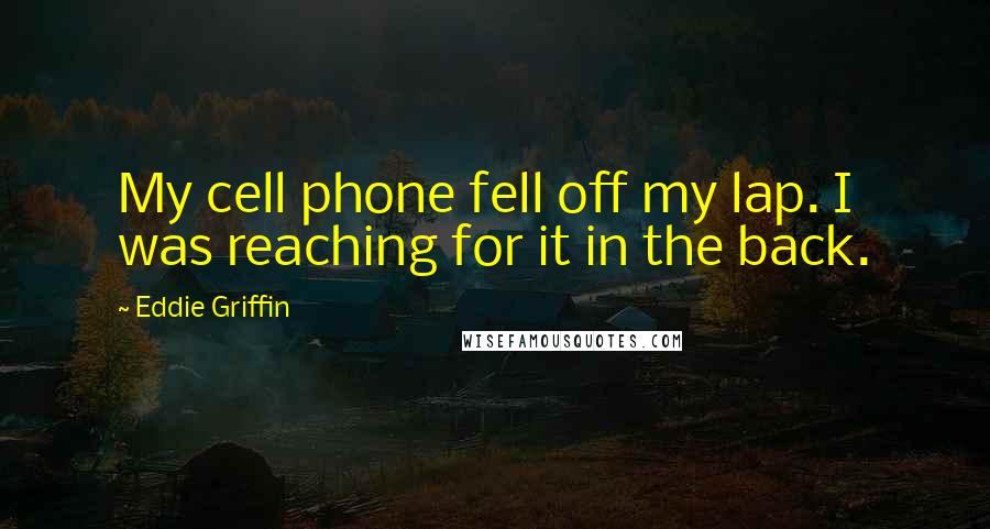 Eddie Griffin quotes: My cell phone fell off my lap. I was reaching for it in the back.