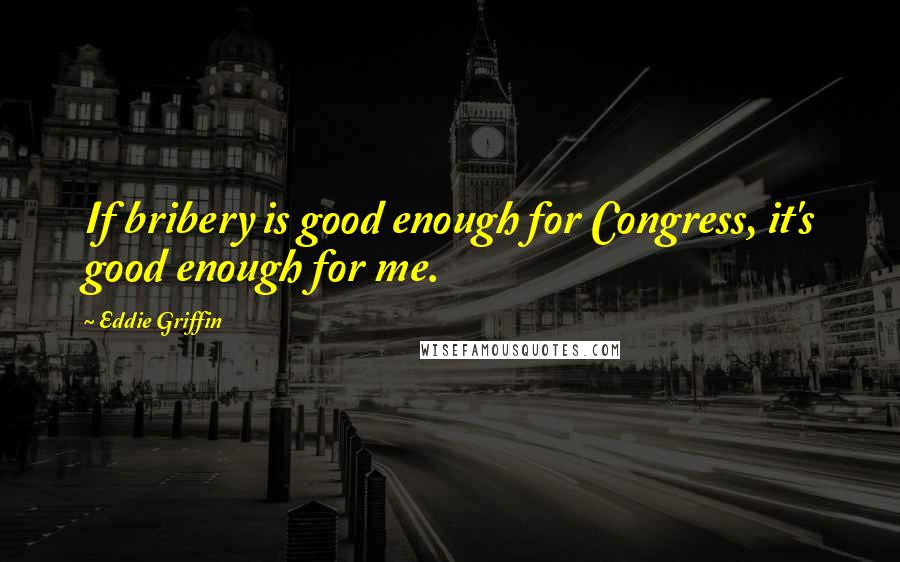 Eddie Griffin quotes: If bribery is good enough for Congress, it's good enough for me.