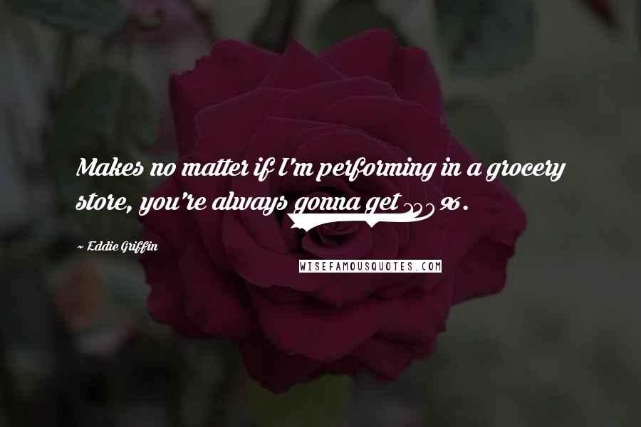 Eddie Griffin quotes: Makes no matter if I'm performing in a grocery store, you're always gonna get 150%. Eddie Griffin quotes: Makes no matter if I'm performing in a grocery store, you're always gonna get 150%.