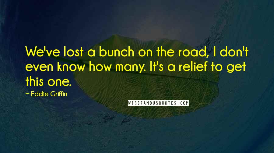 Eddie Griffin quotes: We've lost a bunch on the road, I don't even know how many. It's a relief to get this one.
