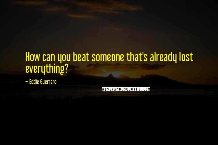 Eddie Guerrero quotes: How can you beat someone that's already lost everything?