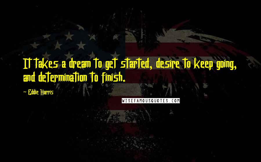 Eddie Harris quotes: It takes a dream to get started, desire to keep going, and determination to finish.