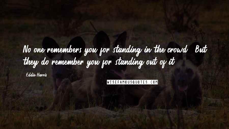 Eddie Harris quotes: No one remembers you for standing in the crowd . But they do remember you for standing out of it.