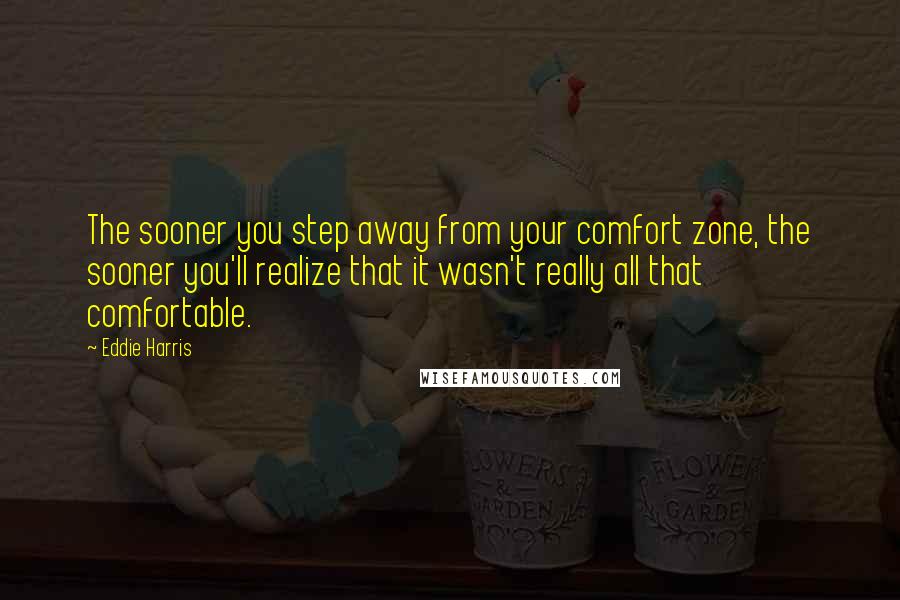 Eddie Harris quotes: The sooner you step away from your comfort zone, the sooner you'll realize that it wasn't really all that comfortable.