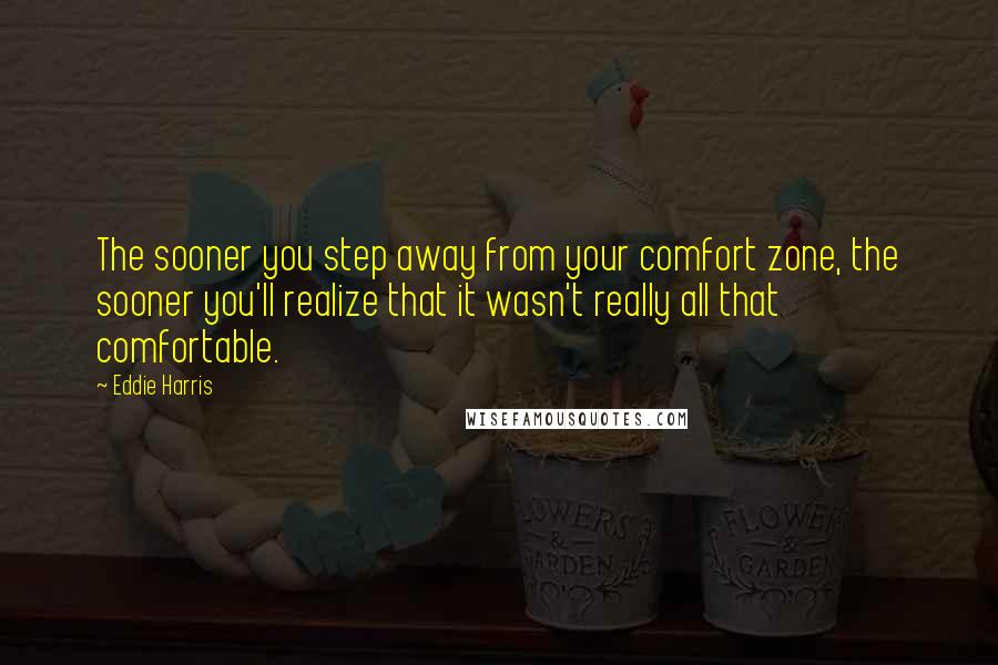Eddie Harris quotes: The sooner you step away from your comfort zone, the sooner you'll realize that it wasn't really all that comfortable. Eddie Harris quotes: The sooner you step away from your comfort zone, the sooner you'll realize that it wasn't really all that comfortable.