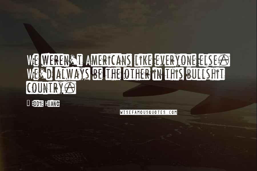 Eddie Huang quotes: We weren't Americans like everyone else. We'd always be the other in this bullshit country.