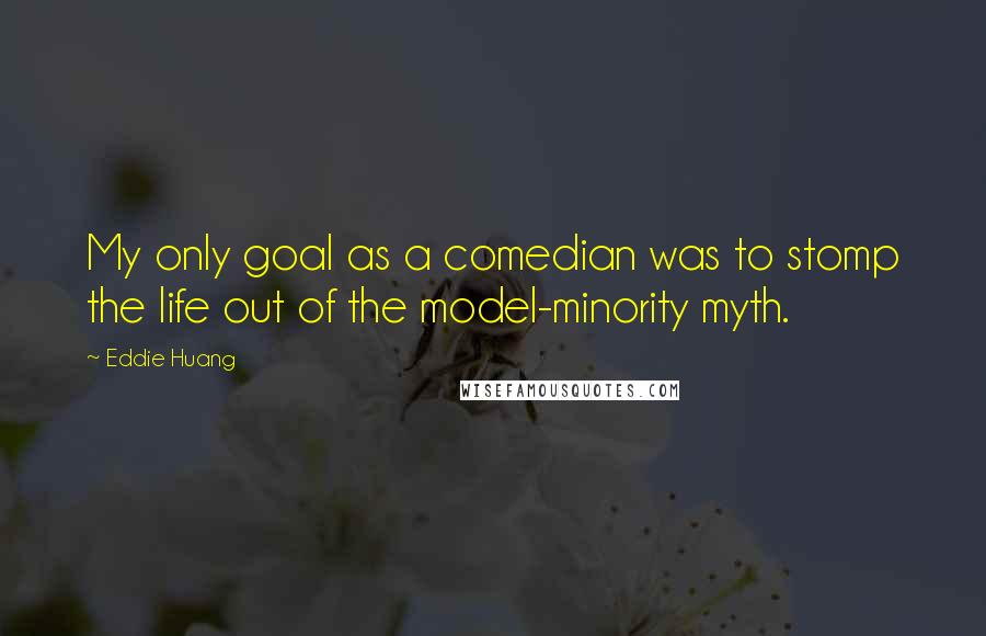 Eddie Huang quotes: My only goal as a comedian was to stomp the life out of the model-minority myth.