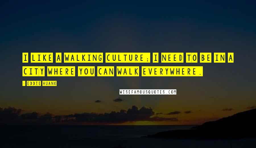 Eddie Huang quotes: I like a walking culture; I need to be in a city where you can walk everywhere.