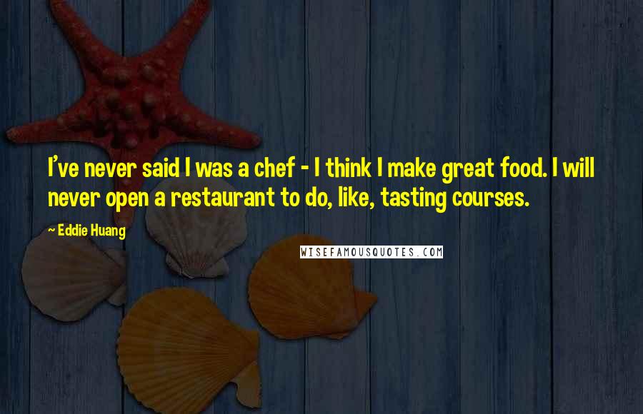 Eddie Huang quotes: I've never said I was a chef - I think I make great food. I will never open a restaurant to do, like, tasting courses. Eddie Huang quotes: I've never said I was a chef - I think I make great food. I will never open a restaurant to do, like, tasting courses.
