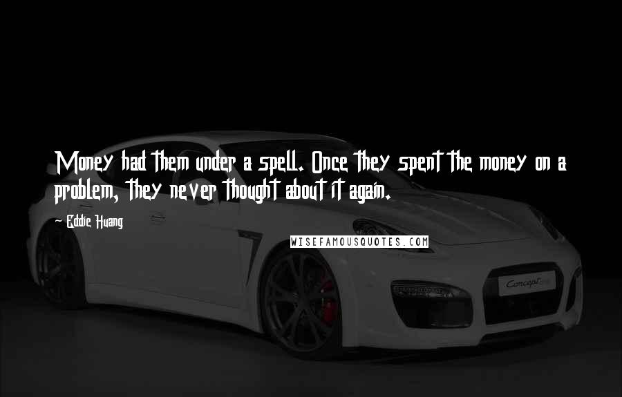 Eddie Huang quotes: Money had them under a spell. Once they spent the money on a problem, they never thought about it again. Eddie Huang quotes: Money had them under a spell. Once they spent the money on a problem, they never thought about it again.