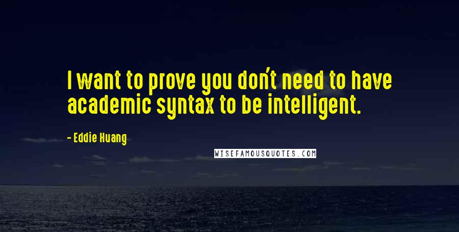 Eddie Huang quotes: I want to prove you don't need to have academic syntax to be intelligent.
