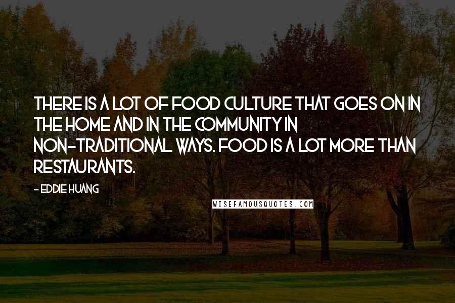 Eddie Huang quotes: There is a lot of food culture that goes on in the home and in the community in non-traditional ways. Food is a lot more than restaurants. Eddie Huang quotes: There is a lot of food culture that goes on in the home and in the community in non-traditional ways. Food is a lot more than restaurants.