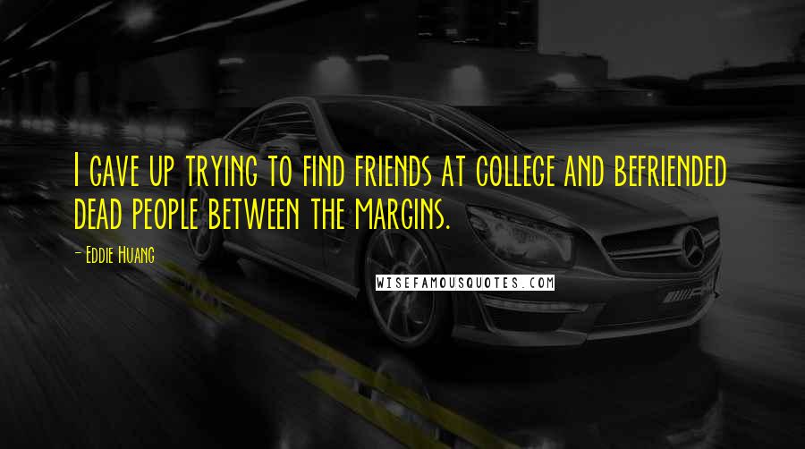 Eddie Huang quotes: I gave up trying to find friends at college and befriended dead people between the margins.