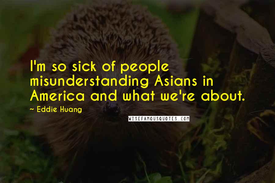 Eddie Huang quotes: I'm so sick of people misunderstanding Asians in America and what we're about.