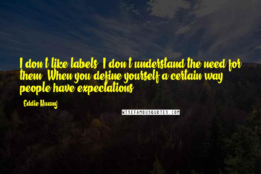 Eddie Huang quotes: I don't like labels. I don't understand the need for them. When you define yourself a certain way, people have expectations. Eddie Huang quotes: I don't like labels. I don't understand the need for them. When you define yourself a certain way, people have expectations.