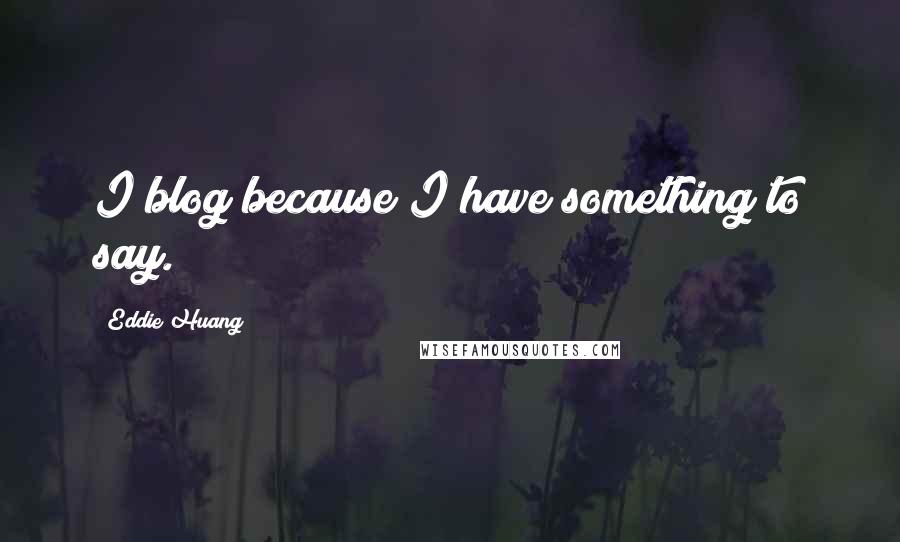 Eddie Huang quotes: I blog because I have something to say.