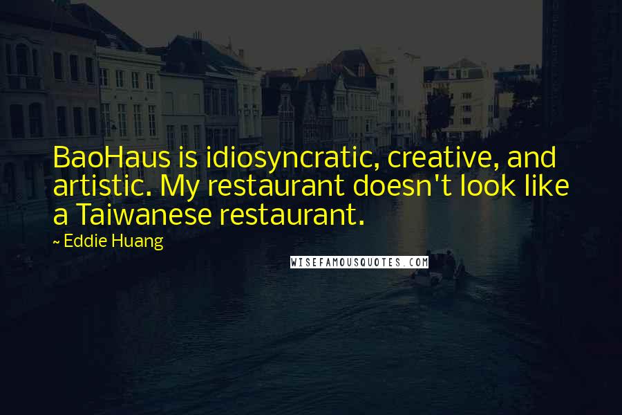Eddie Huang quotes: BaoHaus is idiosyncratic, creative, and artistic. My restaurant doesn't look like a Taiwanese restaurant. Eddie Huang quotes: BaoHaus is idiosyncratic, creative, and artistic. My restaurant doesn't look like a Taiwanese restaurant.